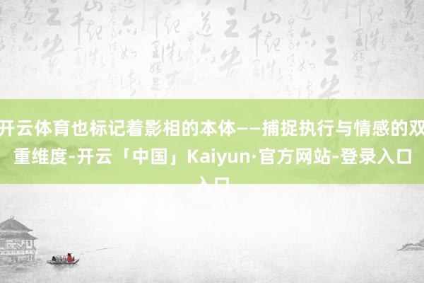 开云体育也标记着影相的本体——捕捉执行与情感的双重维度-开云「中国」Kaiyun·官方网站-登录入口