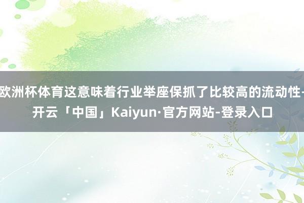 欧洲杯体育这意味着行业举座保抓了比较高的流动性-开云「中国」Kaiyun·官方网站-登录入口