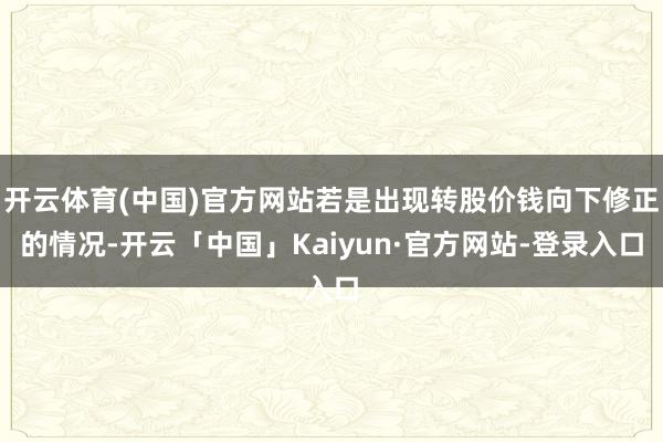 开云体育(中国)官方网站若是出现转股价钱向下修正的情况-开云「中国」Kaiyun·官方网站-登录入口